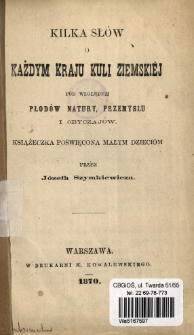 Kilka sł&oacute;w o każdym kraju kuli ziemskiej pod względem płod&oacute;w natury, przemysłu i obyczaj&oacute;w : książeczka poświęcona małym dzieciom