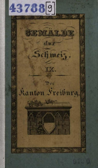 Der Kanton Freiburg, historisch, geographisch, statistisch geschildert : Beschreibung aller in demselben befindlichen Berge, Seen [...] : ein Hand- und Hausbuch f&uuml;r Kantonsb&uuml;rger und Reisende