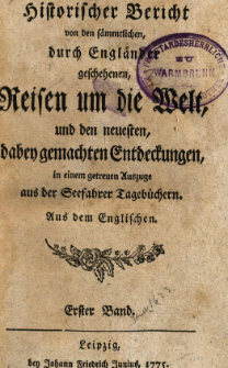 Historischer Bericht von den s&auml;mmtlichen, durch Engl&auml;nder geschehenen, Reisen um die Welt, und den neuesten, dabey gemachten Entdeckungen, in einem getreuen Auszuge aus der Seefahrer Tageb&uuml;chern. Bd. 1