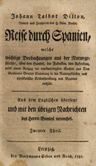 Johann Talbot Dillon, [...] Reise durch Spanien, welche wichtige Beobachtungen aus der Naturgeschichte, &uuml;ber den Handel, die Fabriken, den Ackerbau, nebst einem Auszug der merkw&uuml;rdigsten Sachen aus Don Guillermo Bowles Einleitung in die Naturgeschichte und physikalische Erdbeschreibung von Spanien enth&auml;lt. T. 2