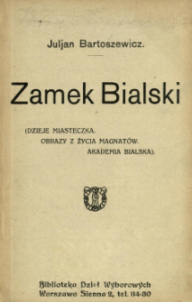 Zamek Bialski : (dzieje miasteczka, obrazy z życia magnat&oacute;w, Akademia Bialska). [Cz. 1]