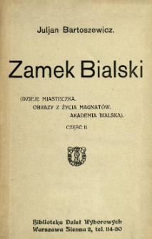 Zamek Bialski : (dzieje miasteczka, obrazy z życia magnat&oacute;w, Akademia Bialska). Cz. 2