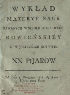 Wykład materyy nauk dawanych w Szkole Powiatowey Rowieńskiey w Międzyrzeczu Koreckim u xx. pijarów : od dnia 1. września 1818. do dnia 1. lipca 1819 roku.
