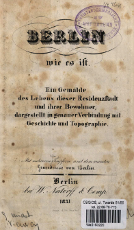 Berlin wie es ist : ein Gem&auml;lde des Lebens dieser Residenzstadt und ihrer Bewohner, dargestellt in genauer Verbindung mit Geschichte und Topographie.