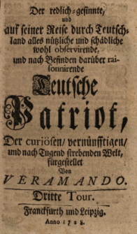 Der Redlich-Gesinnte, und auf seiner Reise durch Teutschland alles N&uuml;tzliche und Sch&auml;dliche wohl Observirende, und nach Befinden dar&uuml;ber Raisonnirende Teutsche Patriot, Der Curi&ouml;sen, Vern&uuml;fftigen, und nach Tugend Strebenden Welt : Dritte Tour