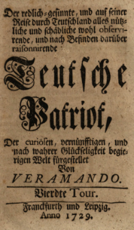 Der Redlich-Gesinnte, und auf seiner Reise durch Teutschland alles N&uuml;tzliche und Sch&auml;dliche wohl Observirende, und nach Befinden dar&uuml;ber Raisonnirende Teutsche Patriot, Der Curi&ouml;sen, Vern&uuml;fftigen, und nach Tugend Strebenden Welt : Vierdte Tour