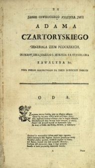 Do Jasnie Oswieconego Xiązęcia Jmci Adama Czartoryskiego Generała Ziem Podolskich, Orderow Orła Białego, S. Jędrzeia I S. Stanisława Kawalera &c. Pana Swego Miłosciwego Na Dzien Doroczny Imienin Oda : [Inc.:] Zmienną rzeczy koleią, gdy po długim wstręcie [...]