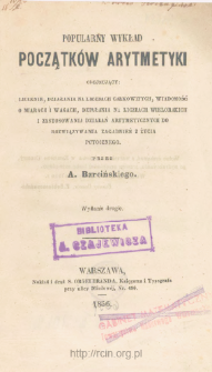 Popularny wykład początk&oacute;w arytmetyki : obejmujący liczenie, działania na liczbach całkowitych, wiadomość o miarach i wagach, działania na liczbach wielorakich, i zastosowania działań arytmetycznych do rozwiązywania zagadnień z życia potocznego