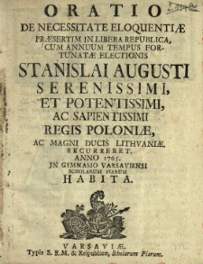 Oratio De Necessitate Eloquenti&aelig; Pr&aelig;sertim In Libera Republica, Cum Annuum Tempus Fortunat&aelig; Electionis Stanislai Augusti [...] Regis Poloni&aelig; Ac Magni Ducis Lithvani&aelig;, Recurreret Anno 1765. Jn Gymnasio Varsaviensi Scholarum Piarum Habita