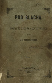Pod Blachą : powieść z końca XVIII wieku. T. 1