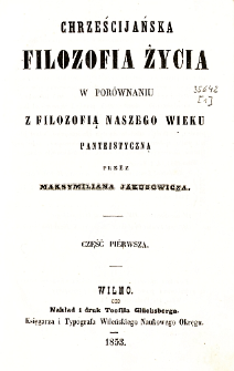 Chrześcijańska filozofia życia : w por&oacute;wnaniu z filozofią naszego wieku panteistyczną. Cz. 1