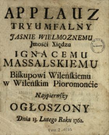 Applauz Tryumfalny Jasnie Wielmoznemu Jmości Xiędzu Ignacemu Massalskiemu Biskupowi Wileńskiemu w Wileńskim Pioromoncie Naypierwszy Ogłoszony Dnia 13. Lutego Roku 1762