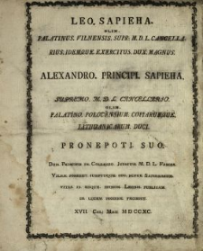 Leo Sapieha Olim Palatinus Vilnensis Supr. M.D.L. Cancellarius Idemque Exercitus Dux Magnus Alexandro Principi Saphieha Supremo M.D.L Cancellarjo Olim Palatino Plocensium Copiarumque Lithuanicarum Duci Pronepoti Suo Dum Principis In Collegio Judicum M.D.L. Fasces Viln&aelig; Poneret Sumptuque Suo Nuper Sapieharum Vitas In Iisque Primum Leonis Publicam In Lucem Prodire Fecisset XVII. Cal. Maii M D CC XC