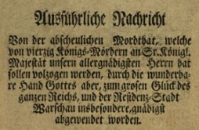 Ausf&uuml;hrliche Nachricht Von der abscheulichen Mordthat, welche von vierzig K&ouml;nigs-M&ouml;rdern an Sr. K&ouml;nigl. Majest&auml;t unsern allergn&auml;digsten Herrn hat sollen volzogen werden, durch die wunderbare Hand Gottes aber, zum grosen Gl&uuml;ck des ganzen Reichs, und der Residenz-Stadt Warschau insbesondere, gn&auml;digst abgewendet worden