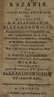 Kazanie Na Uroczystych Exekwiach Po [...] S.P. Stanisławie Alexandrowiczu Pułkowniku Petyhorskim Jazdy Narodowey W.X.Litt. [...] w Kościele Szeybakpolskim Xięzy Franciszkanow Roku 1788 Miesiąca Września 22. Dnia