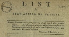 List do Przyiaciela Na Seymiki : [Inc.:] Będziesz W. Pan zapewne na Seymikach, bo czuiesz potrzebę dobrych i światłych Posł&oacute;w [...]