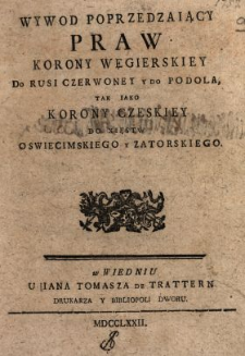 Wywod Poprzedzaiący Praw Korony Węgierskiey Do Rusi Czerwoney Y Do Podola, Tak Iako Korony Czeskiey Do Xięstw Oswiecimskiego Y Zatorskiego