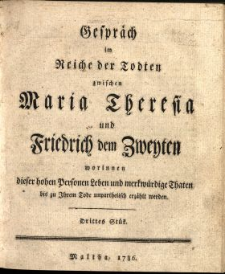 Gespr&auml;ch im Reiche der Todten zwischen Maria Theresia und Friderich dem Zweyten worinnen dieser hohen Personen Leben, und Merkw&uuml;rdige Thaten bis zu Ihrem Tode unpartheiisch erz&auml;hlet werden. St. 3.