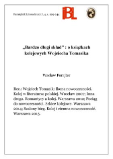 &bdquo;Bardzo długi skład&rdquo;: o książkach kolejowych Wojciecha Tomasika. Rec.: Wojciech Tomasik: Ikona nowoczesności. Kolej w literaturze polskiej. Wrocław 2007; wyd. 2: Toruń 2015; Inna droga. Romantycy a kolej. Warszawa 2012; Pociąg do nowoczesności. Szkice kolejowe. Warszawa 2014; Szalony bieg. Kolej i ciemna nowoczesność. Warszawa 2015