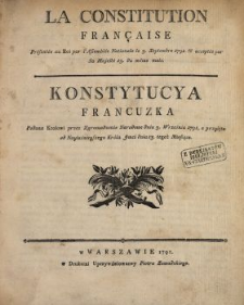 La Constitution Fran&ccedil;aise : Pr&eacute;sent&eacute;e au Roi par l'Assembl&eacute;e Nationale le 3. Septembre 1791. & accept&eacute;e par Sa Majest&eacute; 13. du m&ecirc;me mois = Konstytucya Francuzka : Podana Krolowi przez Zgromadzenie Narodowe dnia 3. Września 1791, a przyięta od Nayiaśnieyszego Kr&oacute;la Jmci dnia 13. tegoż Miesiąca