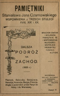 Pamiętniki Stanisława Jana Czarnowskiego : wspomnienia z trzech stuleci XVIII, XIX i XX. [T. 3], z. 17, Dalsza podr&oacute;ż na zach&oacute;d (1885 r.) Piemont, Sabaudja, Szwajcarja, Nareńja, Holandja, Belgja, Francja, Anglja, z powrotem przez Paryż do Nizzy i do Warszawy.