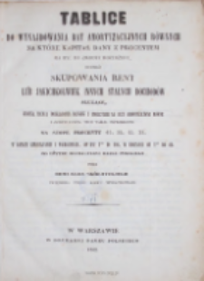 Tablice do wynajdowania rat amortyzacyjnych r&oacute;wnych na kt&oacute;re kapitał dany z procentem ma być do zwrotu rozłożony, tudzież skupowania rent lub jakichkolwiek innych stałych dochod&oacute;w służące, [...]